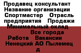 Продавец-консультант › Название организации ­ Спортмастер › Отрасль предприятия ­ Продажи › Минимальный оклад ­ 28 650 - Все города Работа » Вакансии   . Ненецкий АО,Пылемец д.